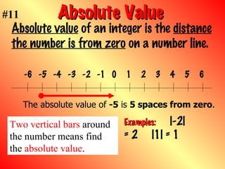 Absolute Value   Absolute value  of an integer is the  distance the number is from zero  on a number line. Examples:   |-2| = 2  |1| = 1 The absolute value of  -5  is  5 spaces from zero . #11 Two vertical bars  around the number means find the  absolute value . 0 1 2 3 4 5 6 -1 -2 -3 -4 -5 -6 