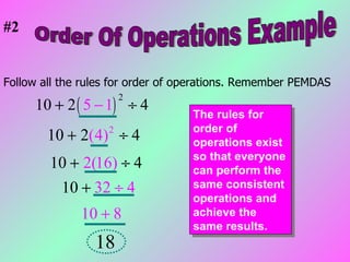 The rules for order of operations exist so that everyone can perform the same consistent operations and achieve the same results. Order Of Operations Example Follow all the rules for order of operations. Remember PEMDAS #2 
