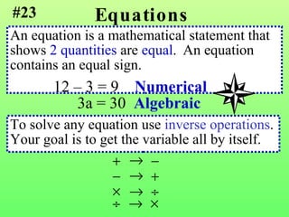 Equations An equation is a mathematical statement that  shows  2 quantities  are  equal .  An equation  contains an equal sign. #23 12 – 3 = 9  Numerical 3a = 30  Algebraic To solve any equation use  inverse operations . Your goal is to get the variable all by itself. 