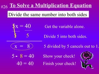 To Solve a Multiplication Equation 5x = 40  Get the variable alone. 5  5   Divide 5 into both sides. x  =  8  5 divided by 5 cancels out to 1. 5  8  = 40 Show your check! Divide the same number into both sides #26 40 = 40 Finish your check! 