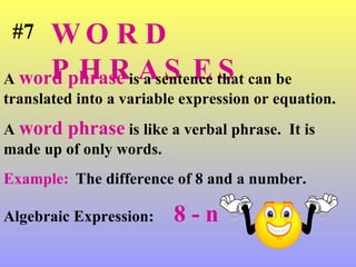 WORD PHRASES A  word phrase  is a sentence that can be translated into a variable expression or equation. A  word phrase  is like a verbal phrase.  It is made up of only words. Example:   The difference of 8 and a number. Algebraic Expression:   8 - n #7 