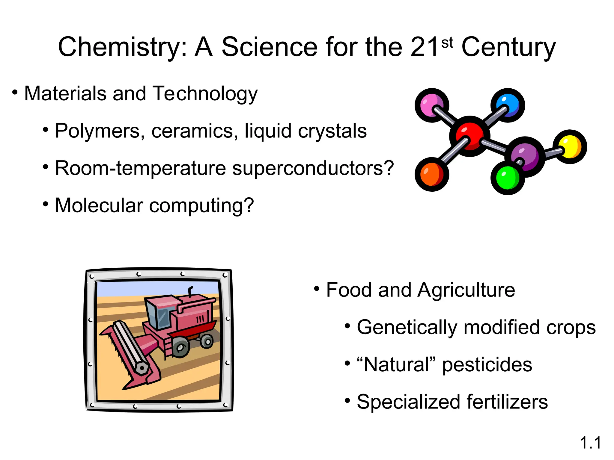 Chemistry: A Science for the 21st
Century
• Materials and Technology
• Polymers, ceramics, liquid crystals
• Room-temperature superconductors?
• Molecular computing?
• Food and Agriculture
• Genetically modified crops
• “Natural” pesticides
• Specialized fertilizers
1.1
 