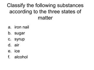 Classify the following substances
according to the three states of
matter
a. iron nail
b. sugar
c. syrup
d. air
e. ice
f. alcohol
 