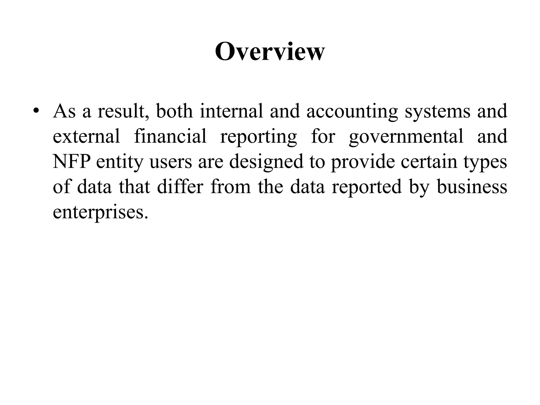 Overview
• As a result, both internal and accounting systems and
external financial reporting for governmental and
NFP entity users are designed to provide certain types
of data that differ from the data reported by business
enterprises.
 