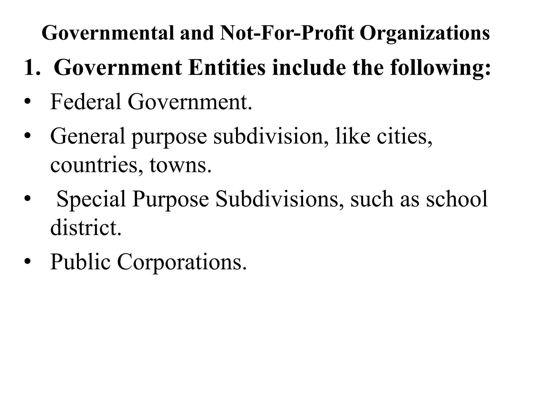 Governmental and Not-For-Profit Organizations
1. Government Entities include the following:
• Federal Government.
• General purpose subdivision, like cities,
countries, towns.
• Special Purpose Subdivisions, such as school
district.
• Public Corporations.
 