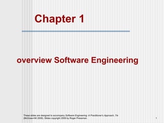 These slides are designed to accompany Software Engineering: A Practitioner’s Approach, 7/e
(McGraw-Hill 2009). Slides copyright 2009 by Roger Pressman. 1
Chapter 1
overview Software Engineering
 
