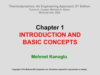 Chapter 1
INTRODUCTION AND
BASIC CONCEPTS
Mehmet Kanoglu
Copyright © The McGraw-Hill Companies, Inc. Permission required for reproduction or display.
Thermodynamics: An Engineering Approach, 6th Edition
Yunus A. Cengel, Michael A. Boles
McGraw-Hill, 2008
 