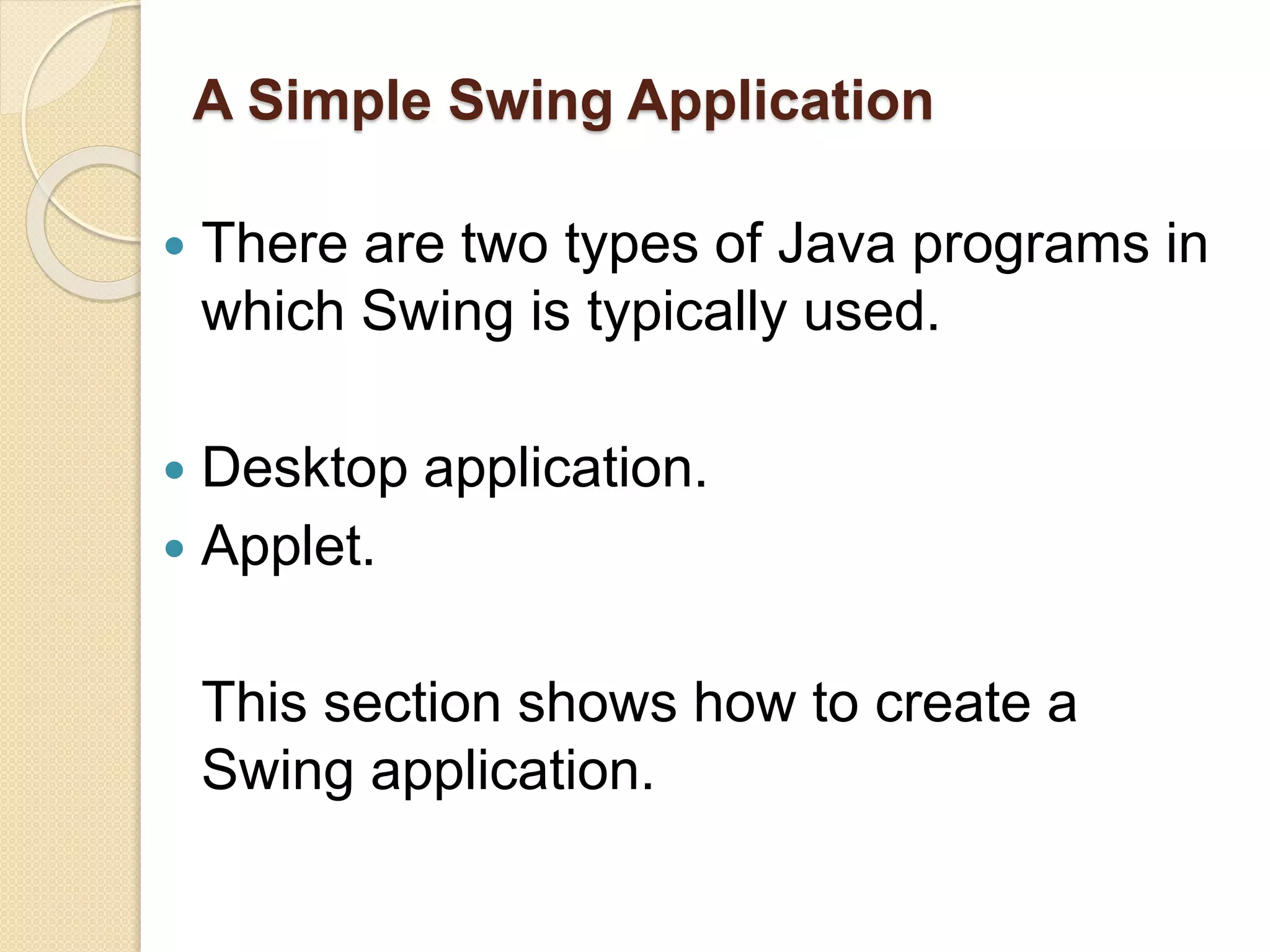 A Simple Swing Application
 There are two types of Java programs in
which Swing is typically used.
 Desktop application.
 Applet.
This section shows how to create a
Swing application.
 
