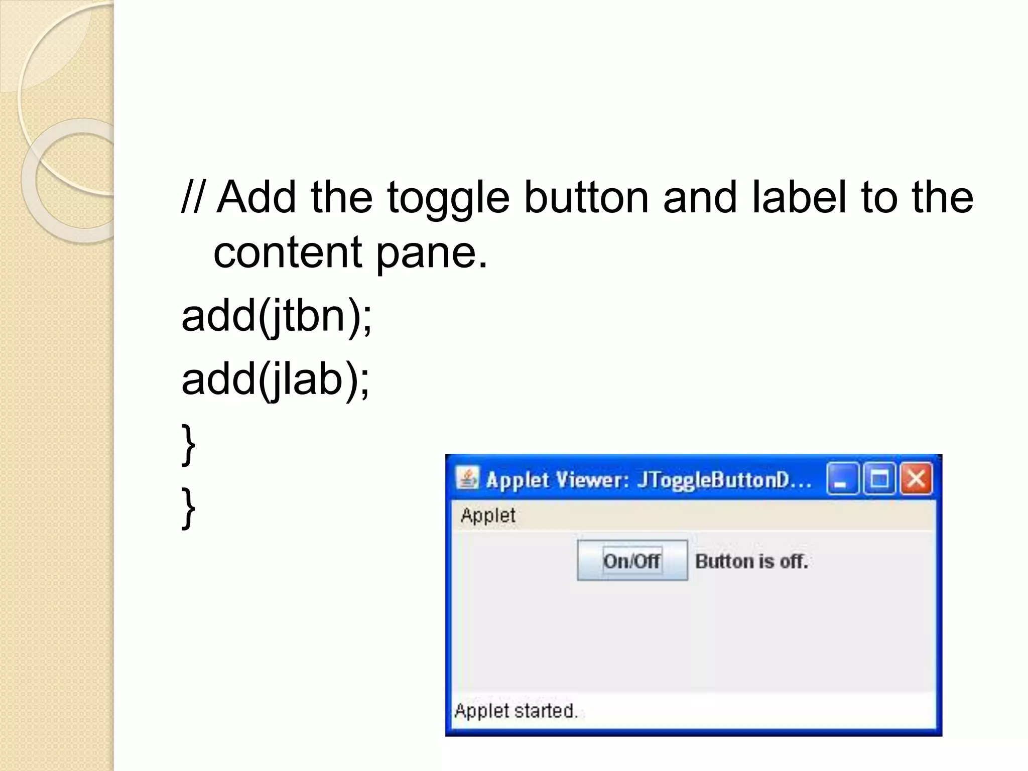 // Add the toggle button and label to the
content pane.
add(jtbn);
add(jlab);
}
}
 