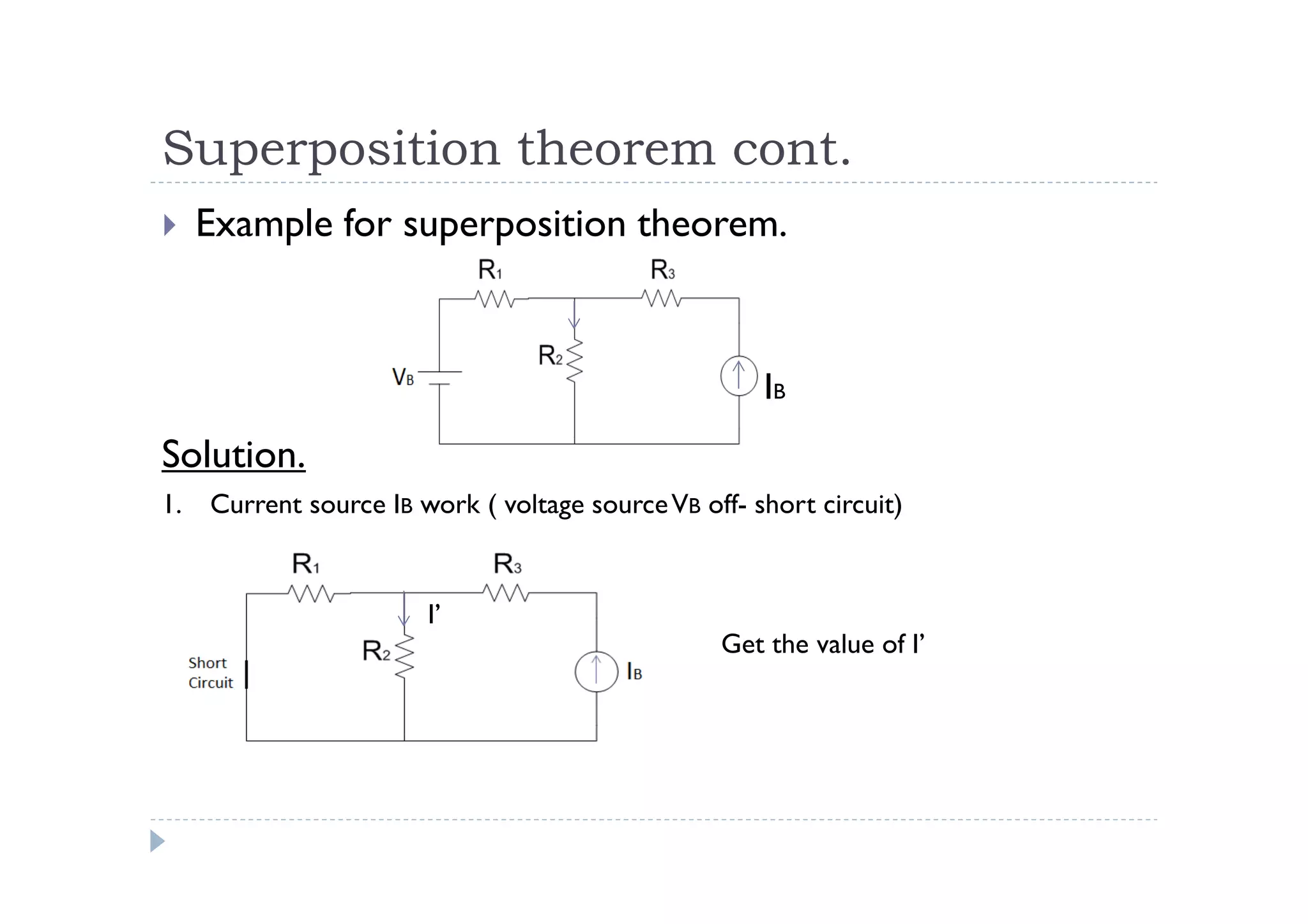 Superposition theorem cont.
     Example for superposition theorem.



                                                      IB
Solution.
1.   Current source IB work ( voltage source VB off- short circuit)


                        I’
                                                  Get the value of I’
 