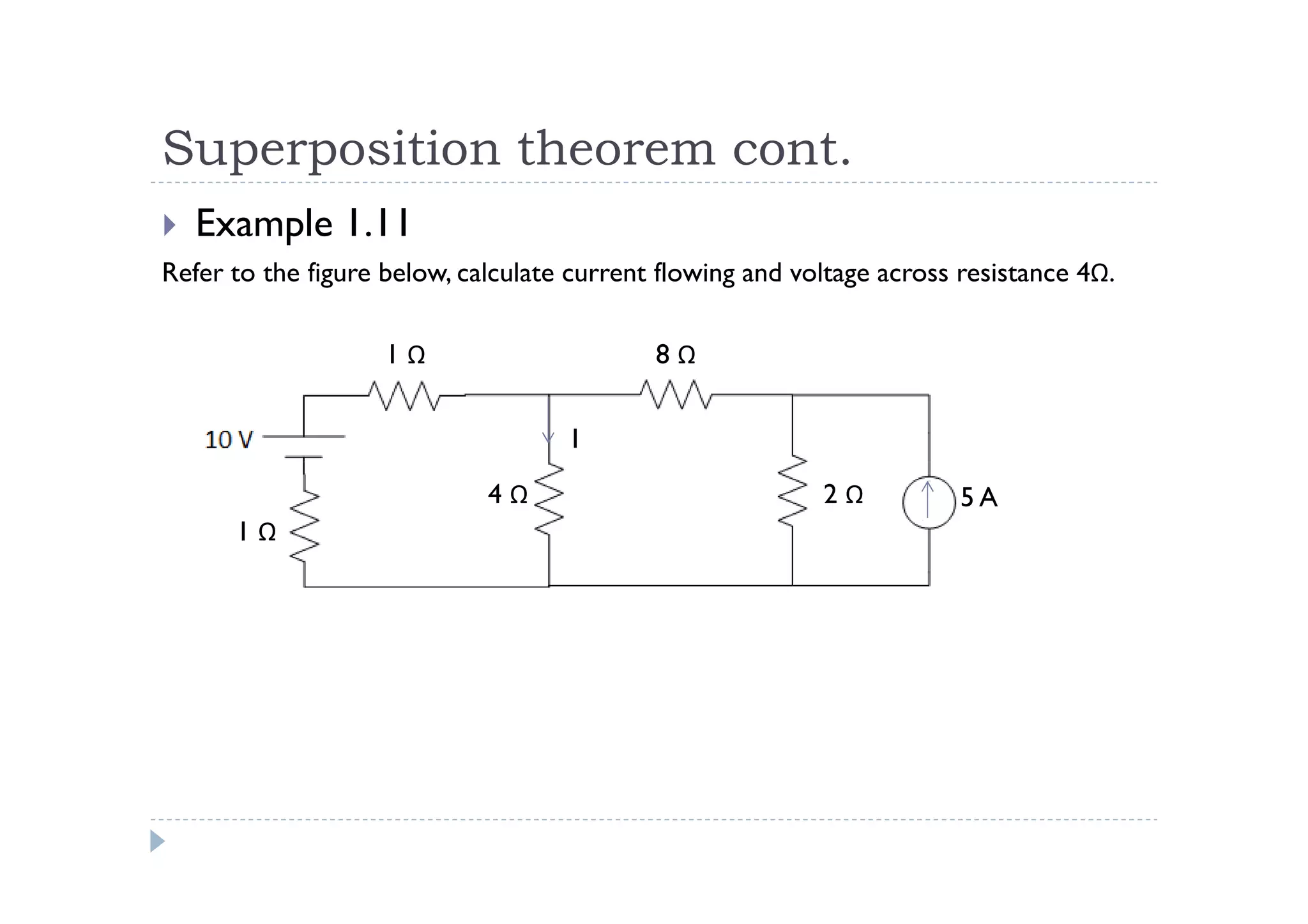 Superposition theorem cont.
   Example 1.11
Refer to the figure below, calculate current flowing and voltage across resistance 4Ω.

                    1Ω                      8Ω


                                    I
                             4Ω                            2Ω           5A
      1Ω
 