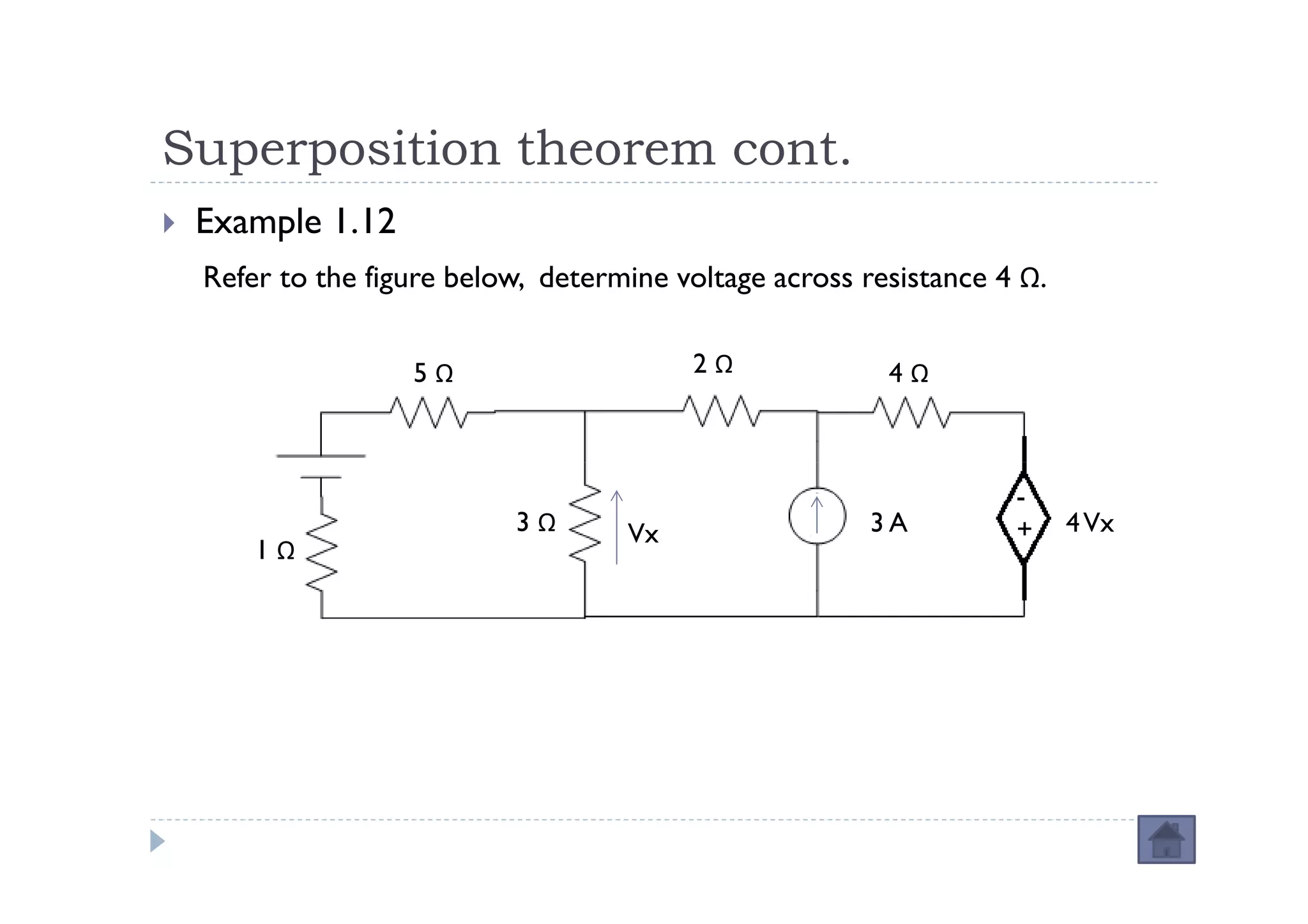 Superposition theorem cont.
 Example 1.12
 Refer to the figure below, determine voltage across resistance 4 Ω.


                 5Ω                    2Ω              4Ω



                                                                 -
                         3Ω       Vx                 3A          +     4 Vx
     1Ω
 