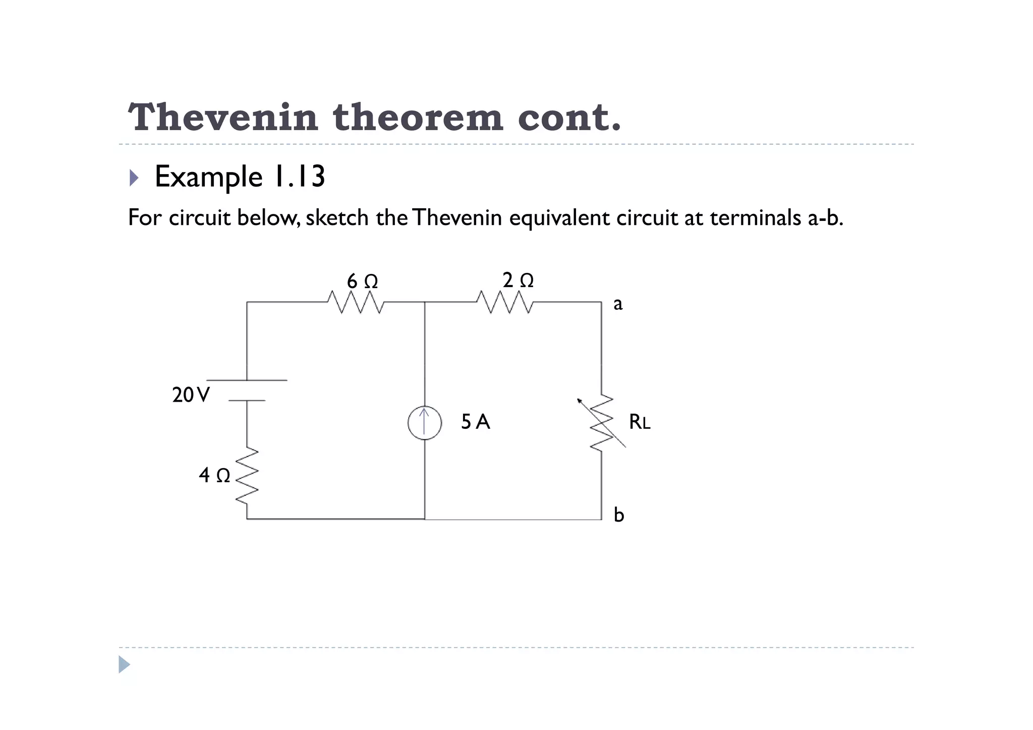 Thevenin theorem cont.
  Example 1.13
For circuit below, sketch the Thevenin equivalent circuit at terminals a-b.

                      6Ω               2Ω
                                                  a



    20 V
                                  5A                  RL

       4Ω
                                                  b
 