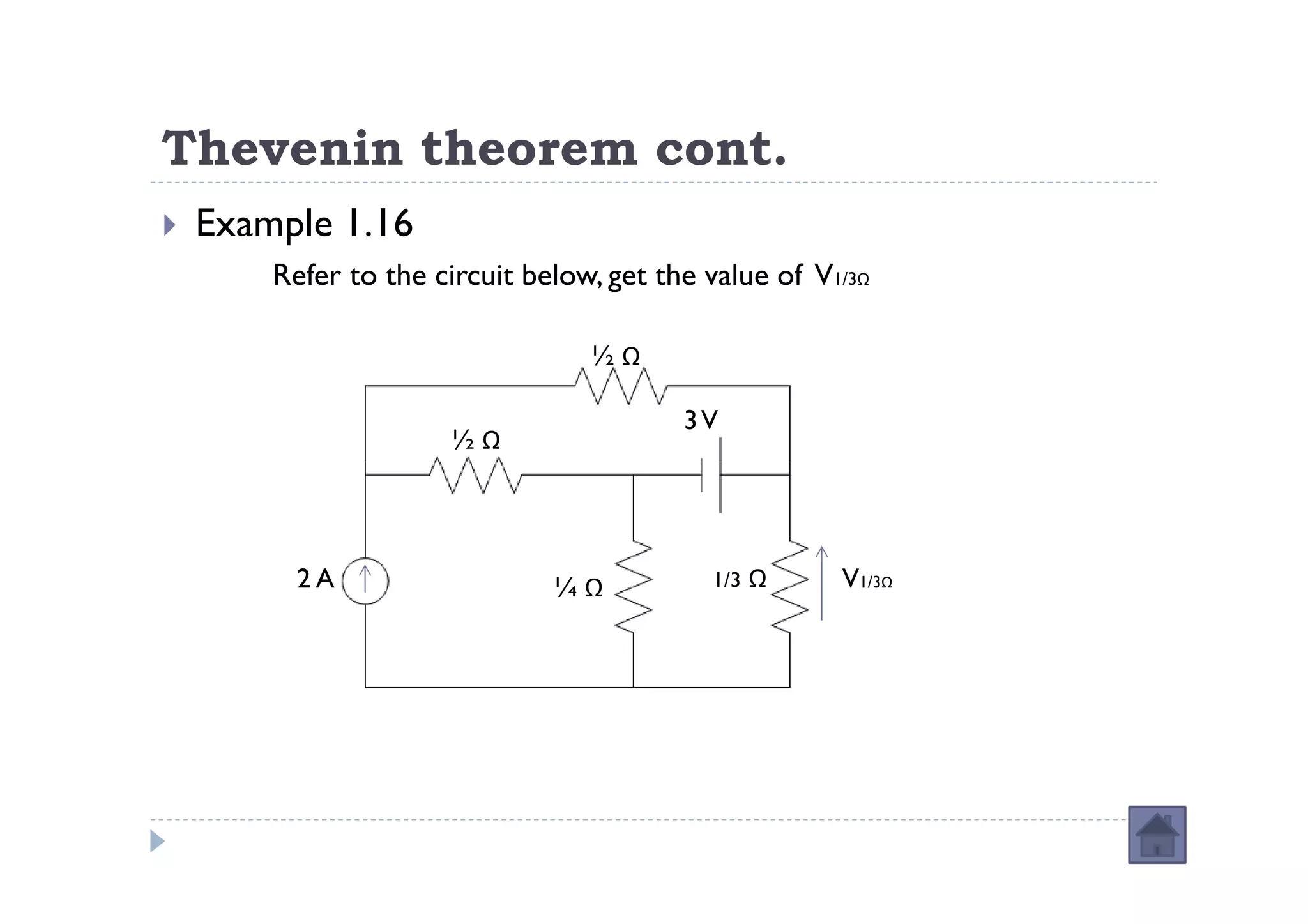 Thevenin theorem cont.
 Example 1.16
     Refer to the circuit below, get the value of V1/3Ω

                               ½Ω

                                       3V
                   ½Ω



       2A                   ¼Ω           1/3   Ω    V1/3Ω
 