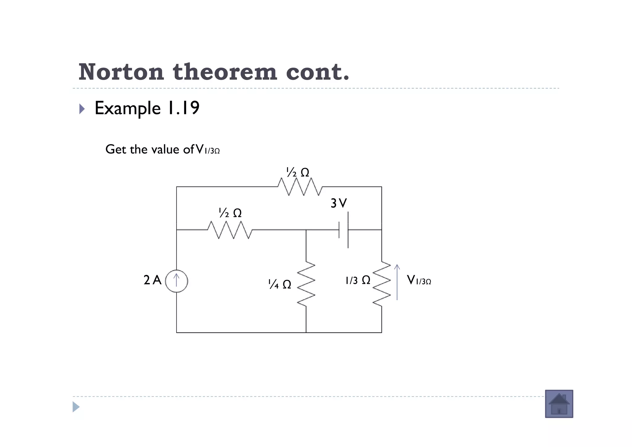 Norton theorem cont.
 Example 1.19

  Get the value of V1/3Ω
                             ½Ω

                                  3V
                       ½Ω



         2A                 ¼Ω     1/3   Ω   V1/3Ω
 