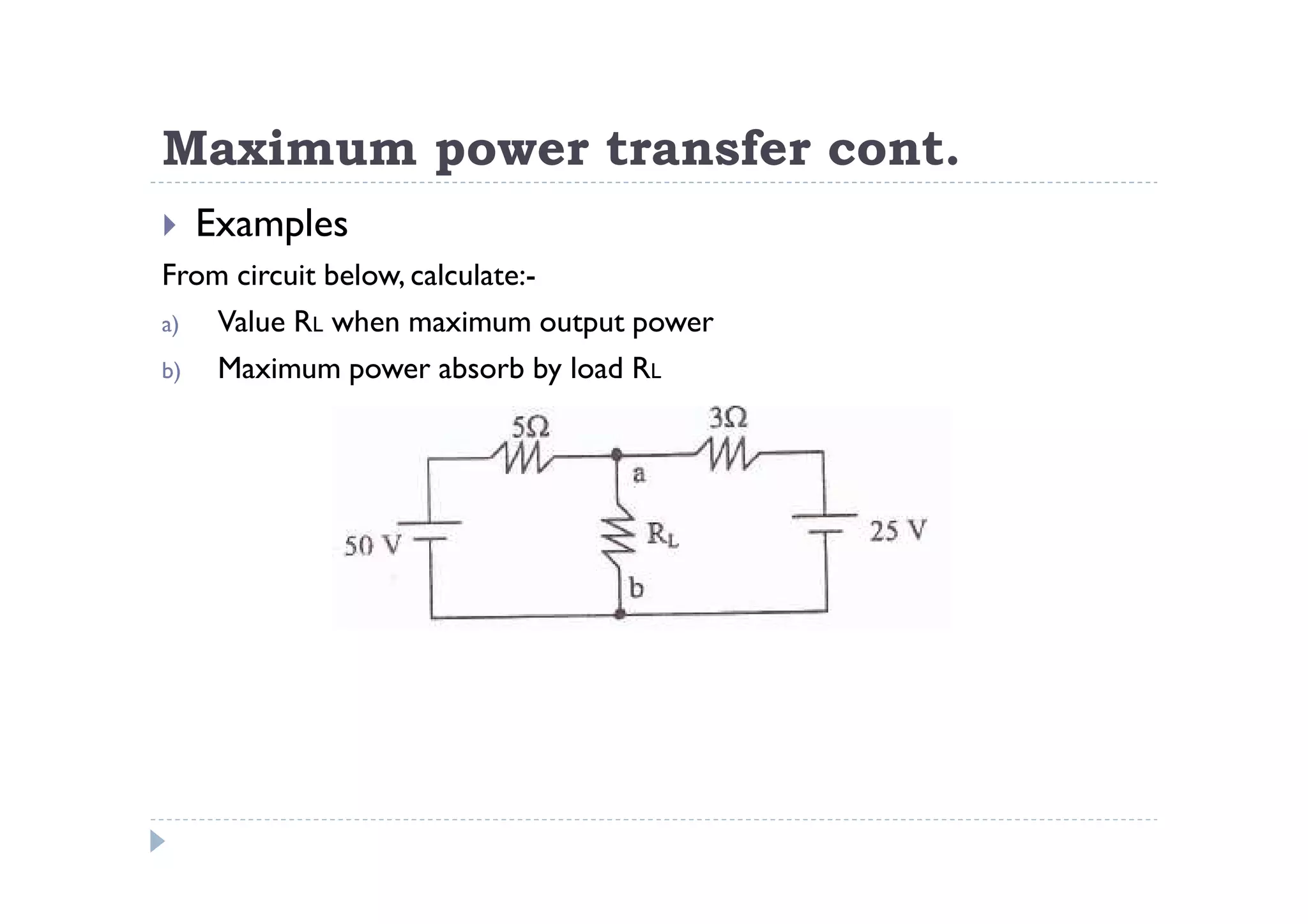 Maximum power transfer cont.
  Examples
From circuit below, calculate:-
a)  Value RL when maximum output power
b)  Maximum power absorb by load RL
 