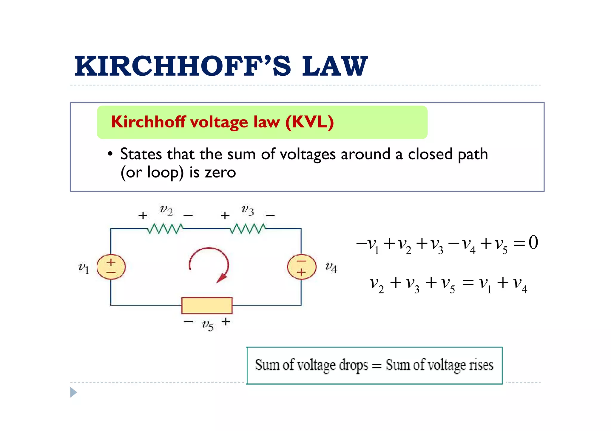 KIRCHHOFF’S LAW
 Kirchhoff voltage law (KVL)
 • States that the sum of voltages around a closed path
   (or loop) is zero



                                    −v1 + v2 + v3 − v4 + v5 = 0
                                      v2 + v3 + v5 = v1 + v4
 