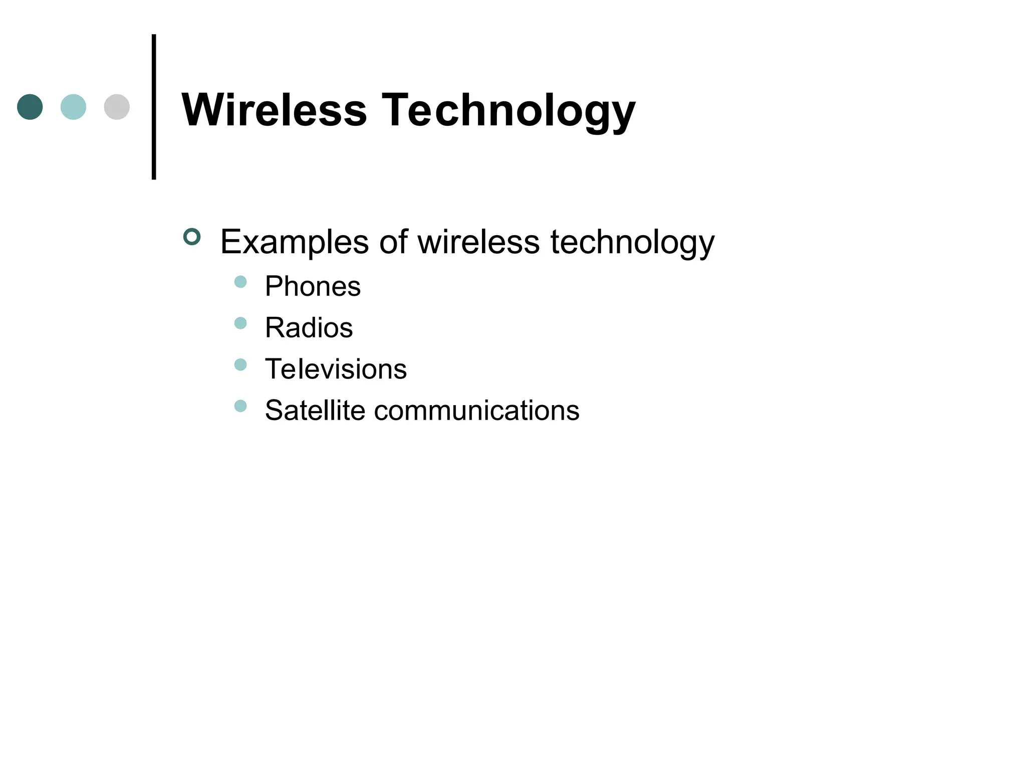 Wireless Technology
 Examples of wireless technology
 Phones
 Radios
 Televisions
 Satellite communications
 