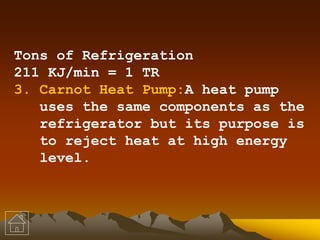 Tons of Refrigeration
211 KJ/min = 1 TR
3. Carnot Heat Pump:A heat pump
uses the same components as the
refrigerator but its purpose is
to reject heat at high energy
level.
 