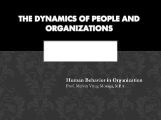 THE DYNAMICS OF PEOPLE AND
ORGANIZATIONS
Human Behavior in Organization
Prof. Melvin Vitug Moraga, MBA
 
