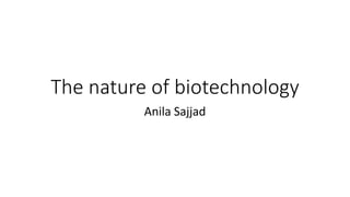 The nature of biotechnology
Anila Sajjad
 