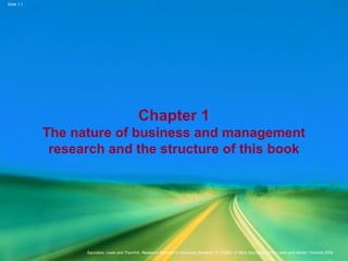 Slide 1.1
Saunders, Lewis and Thornhill, Research Methods for Business Students, 5th
Edition, © Mark Saunders, Philip Lewis and Adrian Thornhill 2009
Chapter 1
The nature of business and management
research and the structure of this book
 