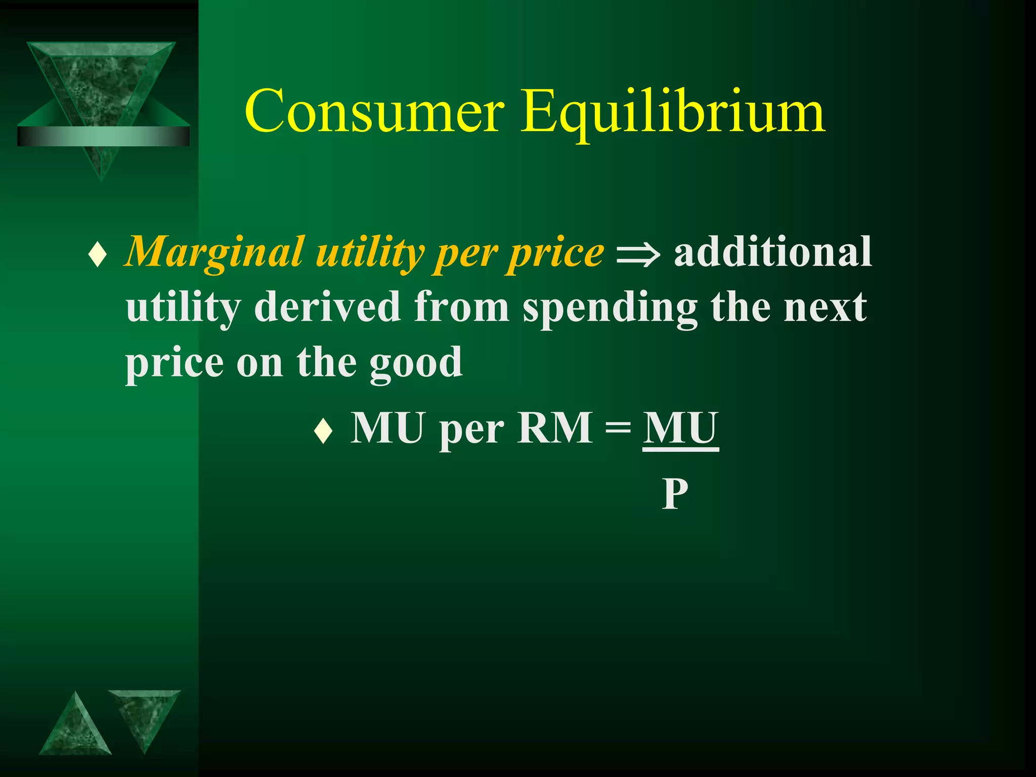 Consumer Equilibrium
 Marginal utility per price  additional
utility derived from spending the next
price on the good
 MU per RM = MU
P
 