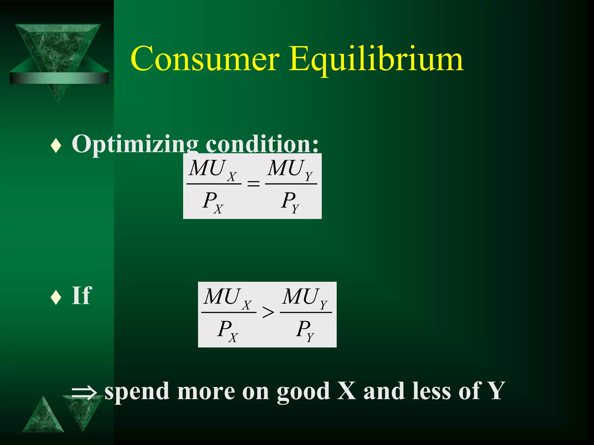 Consumer Equilibrium
 Optimizing condition:
 If
 spend more on good X and less of Y
X Y
X Y
MU MU
P P

X Y
X Y
MU MU
P P

 