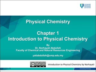 Introduction to Physical Chemistry by Norhayati
Physical Chemistry
Chapter 1
Introduction to Physical Chemistry
By
Dr. Norhayati Abdullah
Faculty of Chemical and Natural Resources Engineering
yatiabdullah@ump.edu.my
Introduction to Physical Chemistry by Norhayati
 