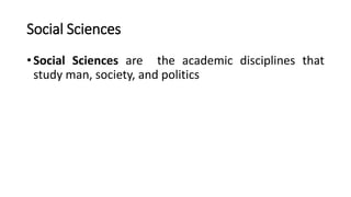 Social Sciences
• Social Sciences are the academic disciplines that
study man, society, and politics
 