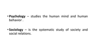 • Psychology – studies the human mind and human
behavior .
• Sociology – is the systematic study of society and
social relations.
 