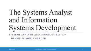The Systems Analyst
and Information
Systems Development
SYSTEMS ANALYSIS AND DESIGN, 6TH EDITION
DENNIS, WIXOM, AND ROTH
© 2015 JOHN WILEY & SONS. ALL RIGHTS RESERVED. 1
Roberta M. Roth
 