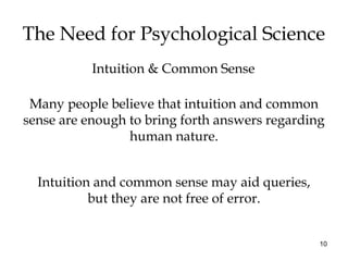 10
The Need for Psychological Science
Intuition & Common Sense
Many people believe that intuition and common
sense are enough to bring forth answers regarding
human nature.
Intuition and common sense may aid queries,
but they are not free of error.
 