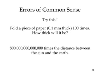 12
Errors of Common Sense
Try this !
Fold a piece of paper (0.1 mm thick) 100 times.
How thick will it be?
800,000,000,000,000 times the distance between
the sun and the earth.
 