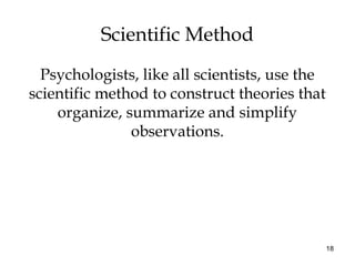18
Scientific Method
Psychologists, like all scientists, use the
scientific method to construct theories that
organize, summarize and simplify
observations.
 