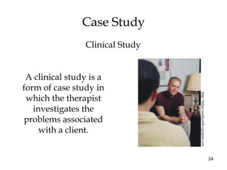 24
Case Study
A clinical study is a
form of case study in
which the therapist
investigates the
problems associated
with a client.
http://behavioralhealth.typepad.com
Clinical Study
 