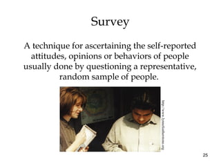 25
Survey
A technique for ascertaining the self-reported
attitudes, opinions or behaviors of people
usually done by questioning a representative,
random sample of people.
http://www.lynnefeatherstone.org
 
