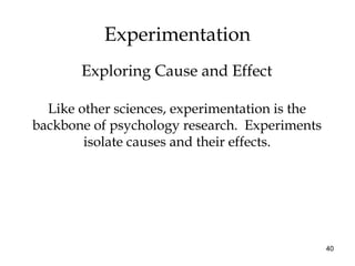 40
Experimentation
Like other sciences, experimentation is the
backbone of psychology research. Experiments
isolate causes and their effects.
Exploring Cause and Effect
 