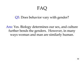59
FAQ
Q3. Does behavior vary with gender?
Ans: Yes. Biology determines our sex, and culture
further bends the genders. However, in many
ways woman and man are similarly human.
 