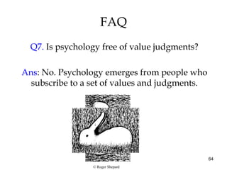 64
FAQ
Q7. Is psychology free of value judgments?
Ans: No. Psychology emerges from people who
subscribe to a set of values and judgments.
© Roger Shepard
 