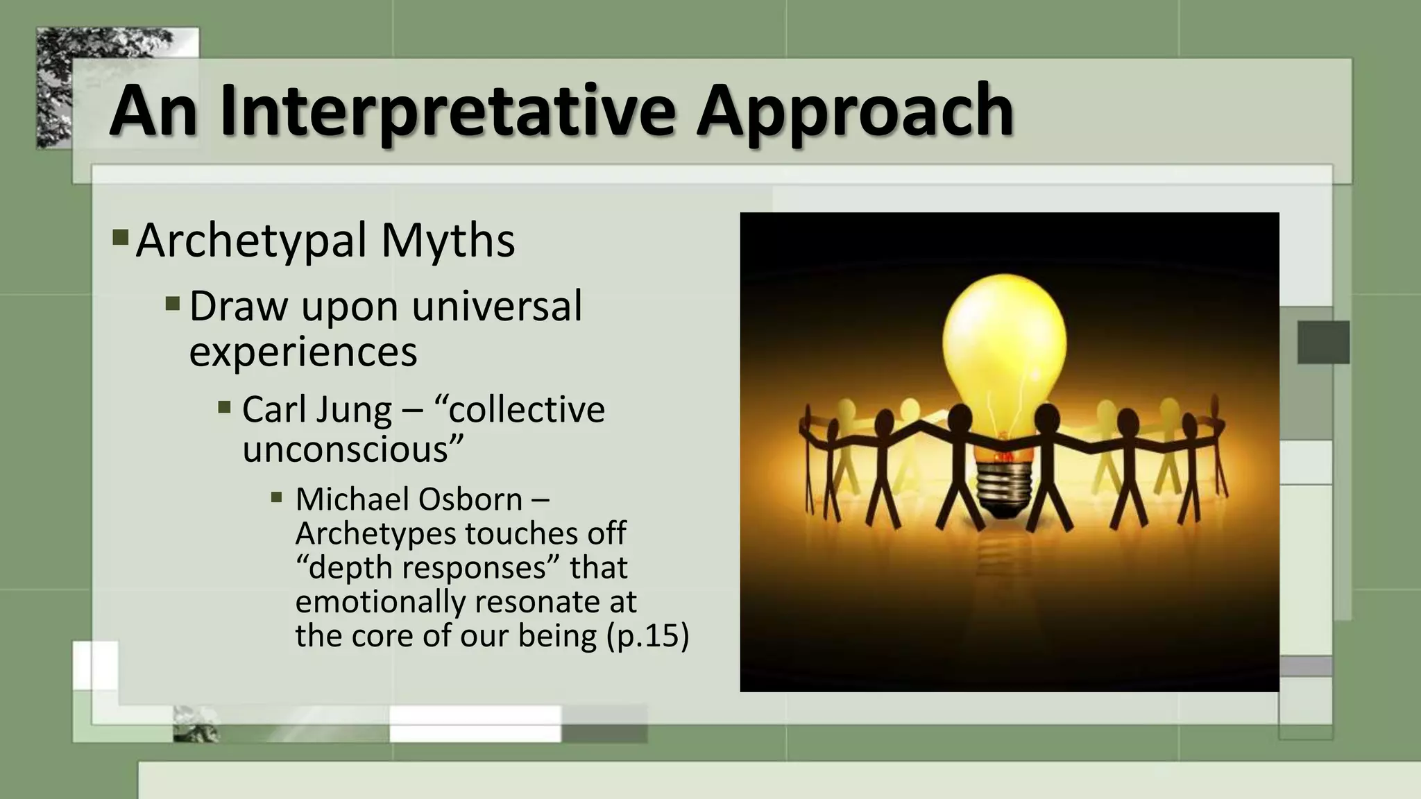 An Interpretative Approach
Archetypal Myths
Draw upon universal
experiences
 Carl Jung – “collective
unconscious”
 Michael Osborn –
Archetypes touches off
“depth responses” that
emotionally resonate at
the core of our being (p.15)
 