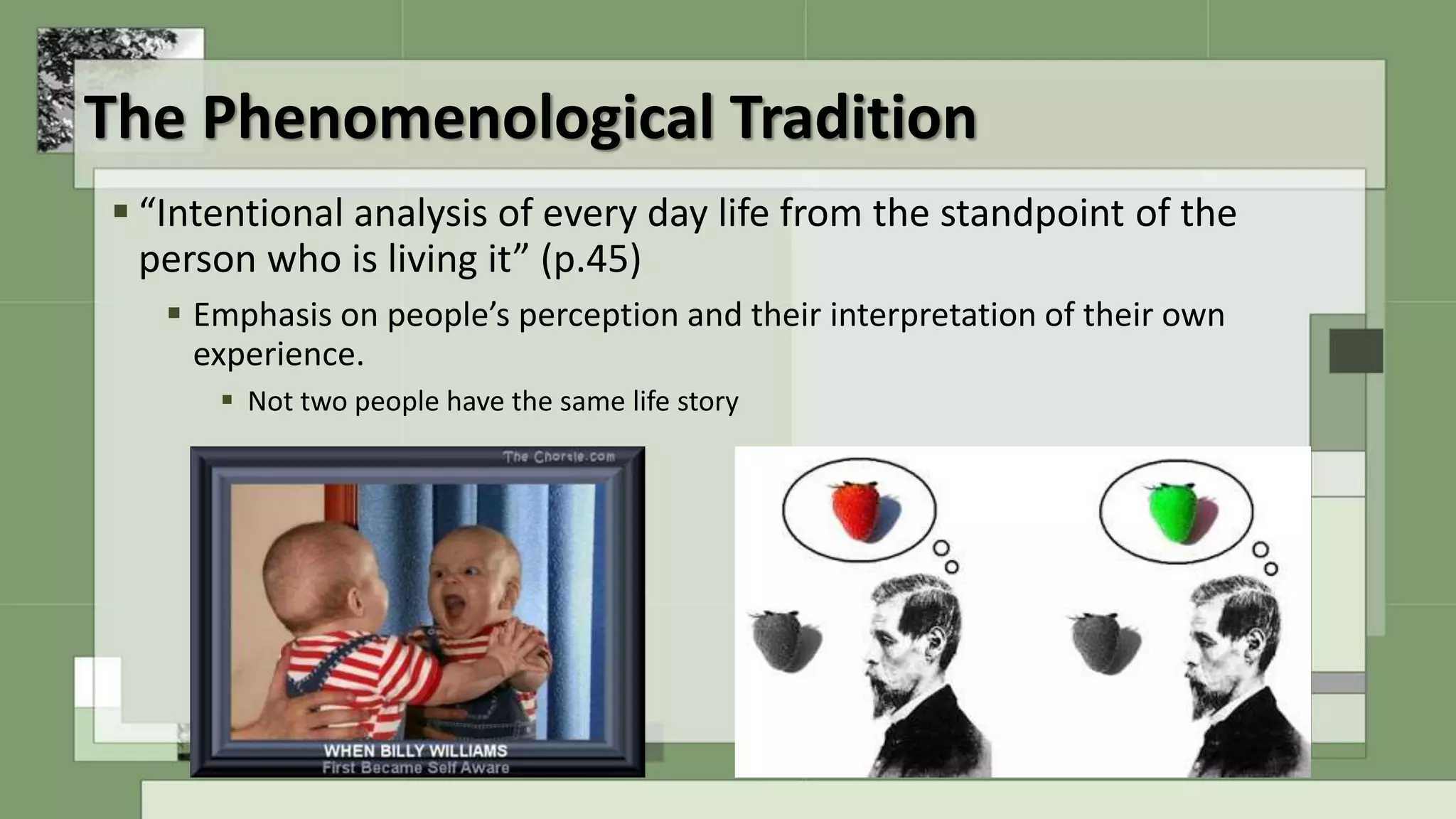 The Phenomenological Tradition
 “Intentional analysis of every day life from the standpoint of the
person who is living it” (p.45)
 Emphasis on people’s perception and their interpretation of their own
experience.
 Not two people have the same life story
 