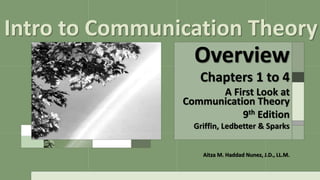 Overview
Chapters 1 to 4
A First Look at
Communication Theory
9th Edition
Griffin, Ledbetter & Sparks
Intro to Communication Theory
Aitza M. Haddad Nunez, J.D., LL.M.
 
