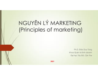 NGUYÊN LÝ MARKETING
(Principles of marketing)
Ph.D. Đào Duy Tùng
Khoa Quản trị Kinh doanh
Đại học Tây Đô, Cần Thơ
2021
 