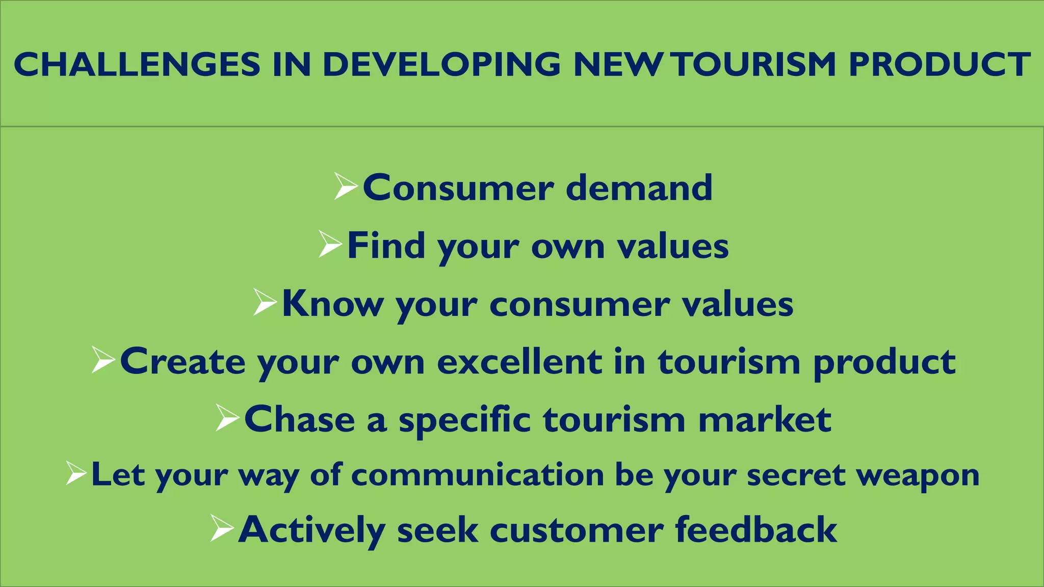 CHALLENGES IN DEVELOPING NEWTOURISM PRODUCT
Consumer demand
Find your own values
Know your consumer values
Create your own excellent in tourism product
Chase a specific tourism market
Let your way of communication be your secret weapon
Actively seek customer feedback
 