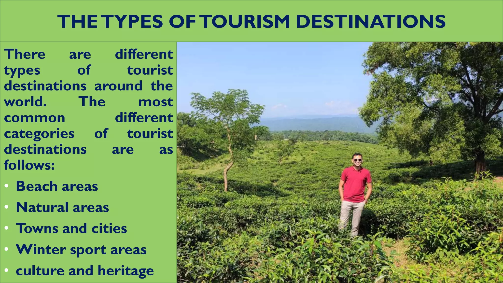 THETYPES OFTOURISM DESTINATIONS
There are different
types of tourist
destinations around the
world. The most
common different
categories of tourist
destinations are as
follows:
• Beach areas
• Natural areas
• Towns and cities
• Winter sport areas
• culture and heritage
 