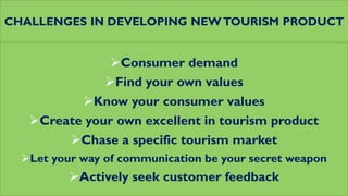 CHALLENGES IN DEVELOPING NEWTOURISM PRODUCT
Consumer demand
Find your own values
Know your consumer values
Create your own excellent in tourism product
Chase a specific tourism market
Let your way of communication be your secret weapon
Actively seek customer feedback
 