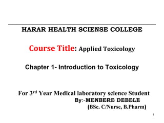 HARAR HEALTH SCIENSE COLLEGE
Course Title: Applied Toxicology
Chapter 1- Introduction to Toxicology
For 3rd Year Medical laboratory science Student
By:-MENBERE DEBELE
(BSc. C/Nurse, B.Pharm)
1
 