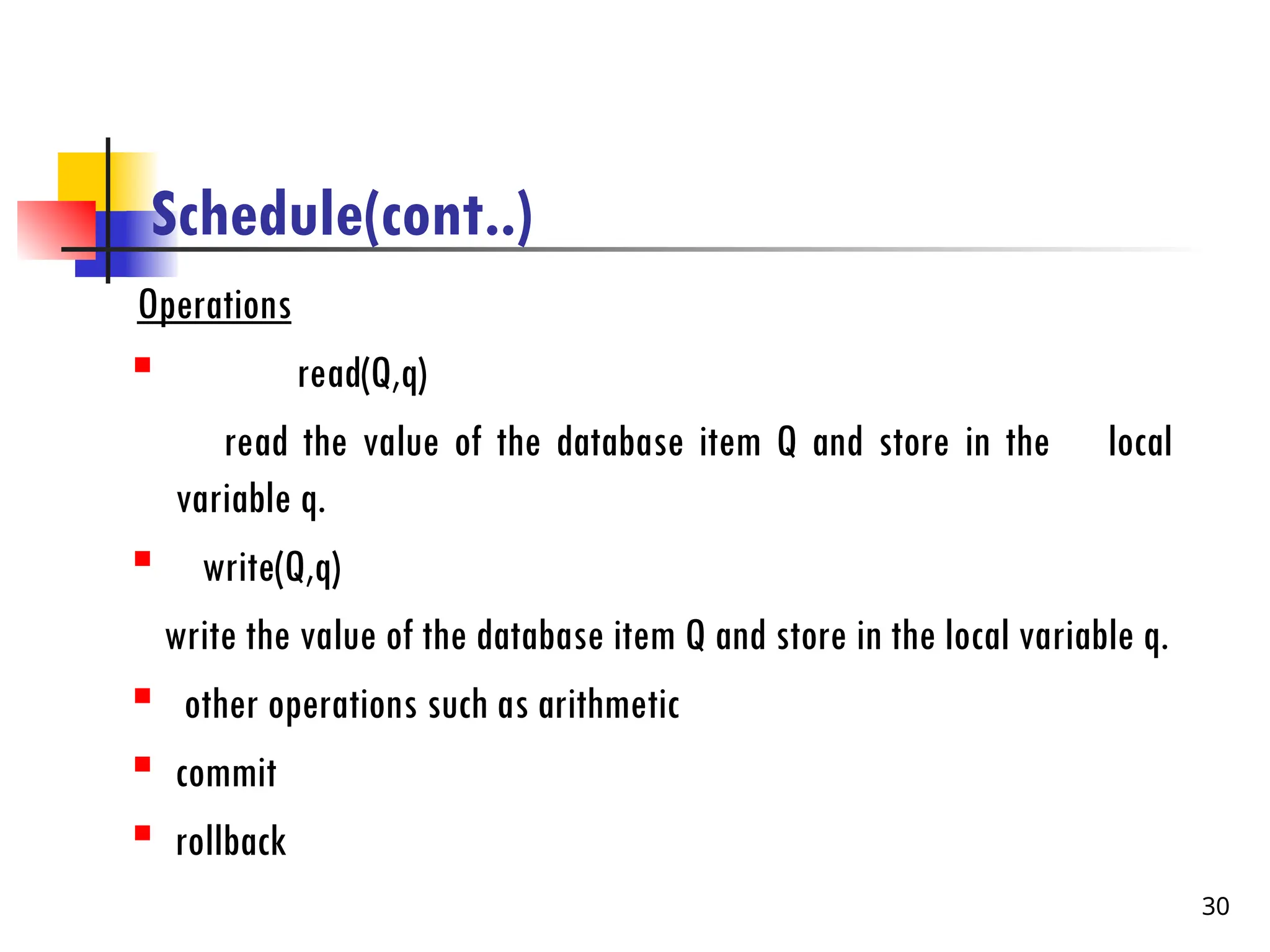 Schedule(cont..)
Operations

read(Q,q)
read the value of the database item Q and store in the local
variable q.

write(Q,q)
write the value of the database item Q and store in the local variable q.

other operations such as arithmetic

commit

rollback
30
 