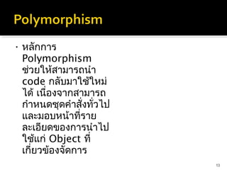 • หลักการ
  Polymorphism
  ช่วยให้สามารถนำา
  code กลับมาใช้ใหม่
  ได้ เนื่องจากสามารถ
  กำาหนดชุดคำาสั่งทั่วไป
  และมอบหน้าที่ราย
  ละเอียดของการนำาไป
  ใช้แก่ Object ที่
  เกี่ยวข้องจัดการ
                           13
 